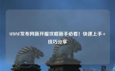 SFDNF發(fā)布網(wǎng)新開(kāi)服攻略新手必看!快速上手+技巧分享?