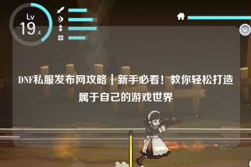 DNF私服發布網攻略｜新手必看！教你輕松打造屬于自己的游戲世界