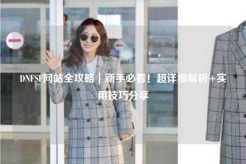 DNFSF網(wǎng)站全攻略｜新手必看！超詳細(xì)解析+實(shí)用技巧分享