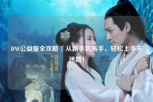 DNF公益服全攻略 | 從新手到高手，輕松上手不迷路！