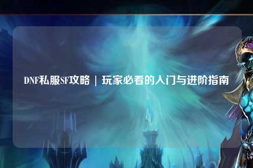 DNF私服SF攻略 | 玩家必看的入門與進階指南
