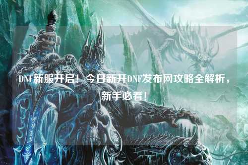 DNF新服開啟！今日新開DNF發(fā)布網(wǎng)攻略全解析，新手必看！