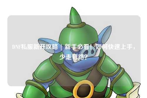 DNF私服新開攻略 | 新手必看！如何快速上手，少走彎路？