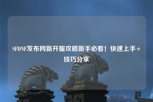 SFDNF發(fā)布網(wǎng)新開(kāi)服攻略新手必看！快速上手+技巧分享?