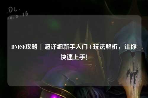 DNFSF攻略 | 超詳細(xì)新手入門+玩法解析，讓你快速上手！