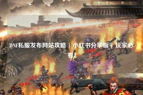 DNF私服發(fā)布網(wǎng)站攻略 | 小紅書分享版 | 玩家必看！