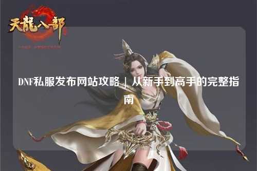 DNF私服發布網站攻略 | 從新手到高手的完整指南