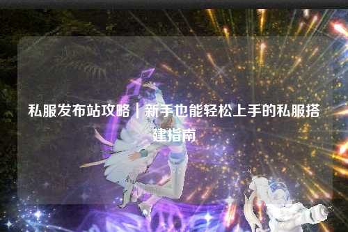 私服發布站攻略｜新手也能輕松上手的私服搭建指南