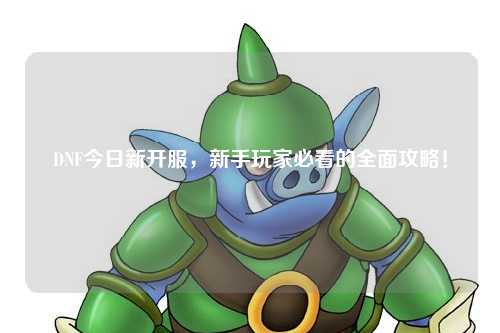 DNF今日新開服，新手玩家必看的全面攻略！
