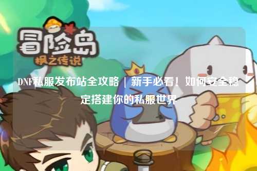 DNF私服發布站全攻略 | 新手必看！如何安全穩定搭建你的私服世界