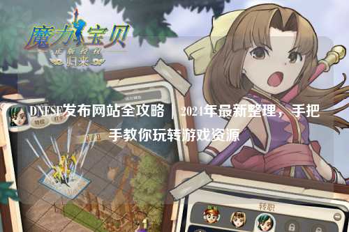DNFSF發(fā)布網(wǎng)站全攻略 | 2024年最新整理，手把手教你玩轉(zhuǎn)游戲資源