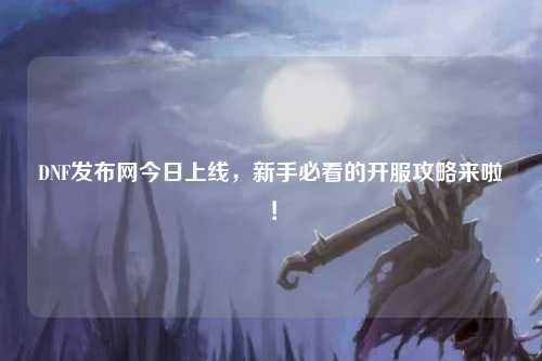 DNF發布網今日上線，新手必看的開服攻略來啦！