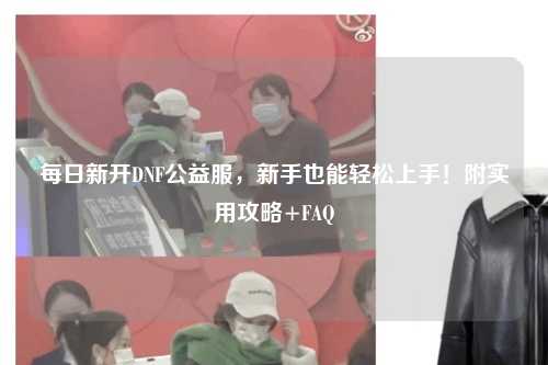 每日新開DNF公益服，新手也能輕松上手！附實用攻略+FAQ