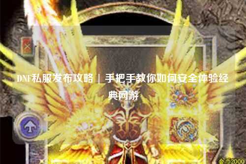 DNF私服發布攻略 | 手把手教你如何安全體驗經典網游