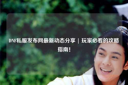 DNF私服發(fā)布網(wǎng)最新動(dòng)態(tài)分享 | 玩家必看的攻略指南！