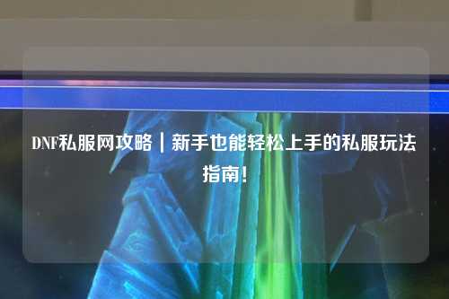 DNF私服網攻略｜新手也能輕松上手的私服玩法指南！