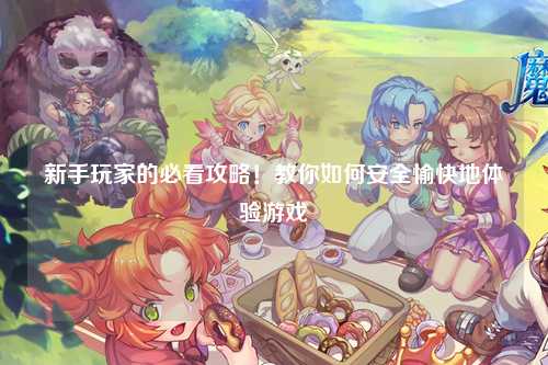 新手玩家的必看攻略！教你如何安全愉快地體驗游戲