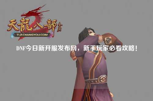 DNF今日新開服發布網，新手玩家必看攻略！