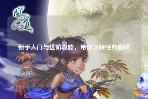 新手入門與進(jìn)階攻略，帶你玩轉(zhuǎn)經(jīng)典游戲