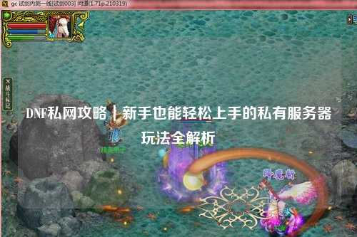 DNF私網(wǎng)攻略｜新手也能輕松上手的私有服務器玩法全解析