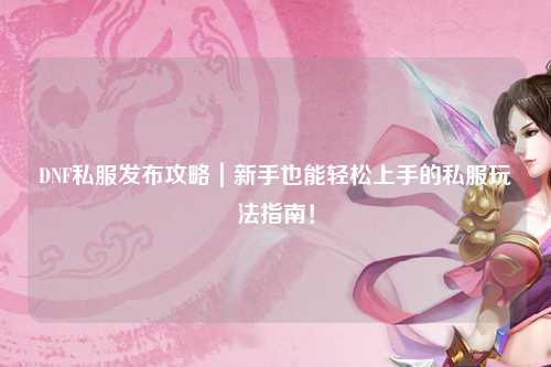 DNF私服發布攻略｜新手也能輕松上手的私服玩法指南！