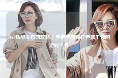 DNF私服發布網攻略 | 手把手教你打造屬于你的游戲世界