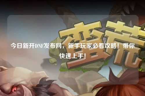 今日新開DNF發(fā)布網(wǎng)，新手玩家必看攻略！帶你快速上手！