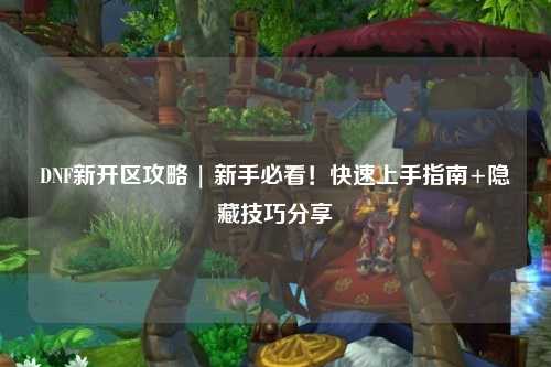 DNF新開區攻略 | 新手必看！快速上手指南+隱藏技巧分享