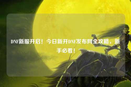 DNF新服開啟！今日新開DNF發布網全攻略，新手必看！