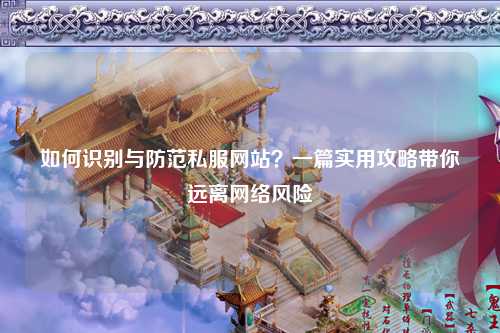 如何識別與防范私服網站？一篇實用攻略帶你遠離網絡風險