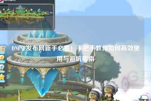 DNFSF發(fā)布網(wǎng)新手必看！手把手教你如何高效使用與避坑指南?