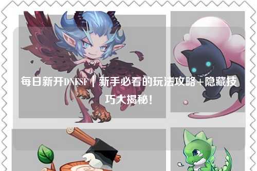 每日新開DNFSF｜新手必看的玩法攻略+隱藏技巧大揭秘！