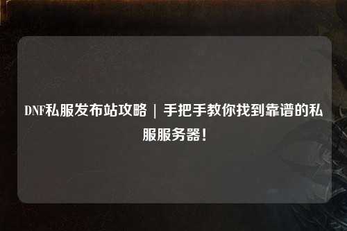 DNF私服發(fā)布站攻略 | 手把手教你找到靠譜的私服服務(wù)器！
