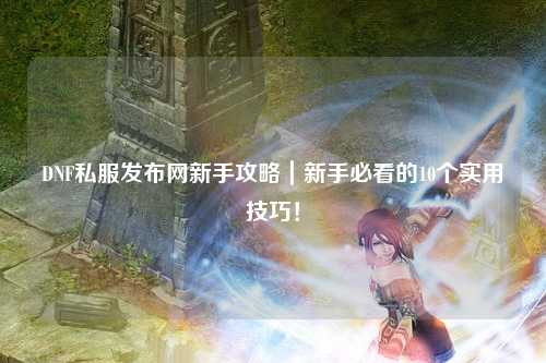 DNF私服發布網新手攻略｜新手必看的10個實用技巧！