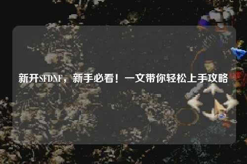 新開SFDNF，新手必看！一文帶你輕松上手攻略