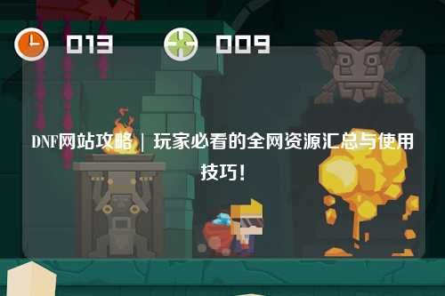 DNF網站攻略 | 玩家必看的全網資源匯總與使用技巧！