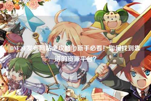 DNF SF發布網站全攻略｜新手必看！如何找到靠譜的資源平臺？