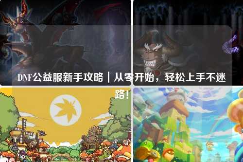 DNF公益服新手攻略｜從零開始，輕松上手不迷路！