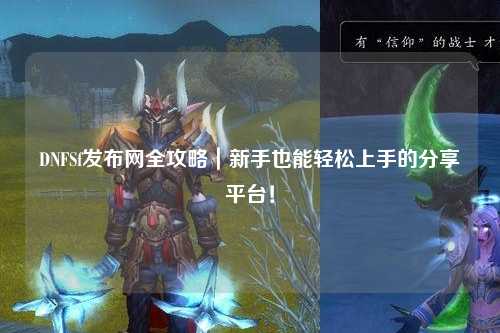 DNFSf發布網全攻略｜新手也能輕松上手的分享平臺！