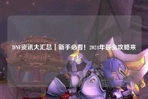DNF資訊大匯總｜新手必看！2024年最全攻略來(lái)了！
