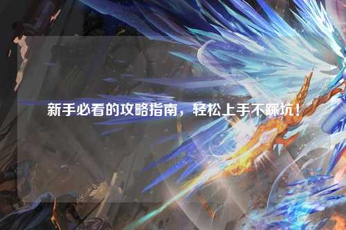 新手必看的攻略指南，輕松上手不踩坑！