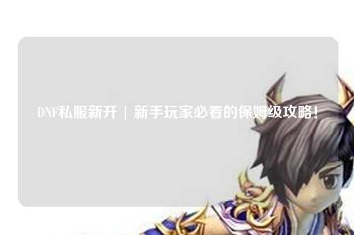 DNF私服新開 | 新手玩家必看的保姆級攻略！