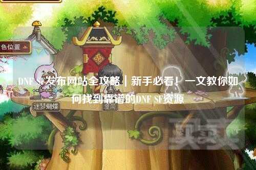 DNF SF發布網站全攻略｜新手必看！一文教你如何找到靠譜的DNF SF資源