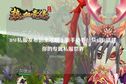 DNF私服發布站全攻略｜新手必看！從0到1搭建你的專屬私服世界