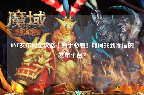 DNF發(fā)布網(wǎng)全攻略｜新手必看！如何找到靠譜的發(fā)布平臺(tái)？