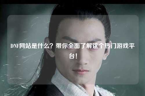 DNF網(wǎng)站是什么？帶你全面了解這個熱門游戲平臺！