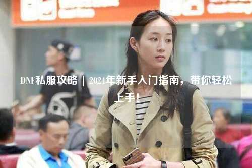 DNF私服攻略 | 2024年新手入門指南，帶你輕松上手！