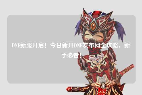 DNF新服開啟！今日新開DNF發布網全攻略，新手必看！