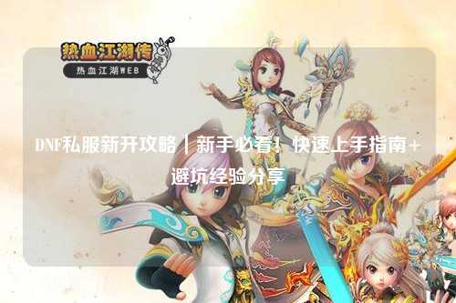 DNF私服新開攻略｜新手必看！快速上手指南+避坑經驗分享
