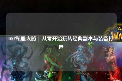 DNF私服攻略 | 從零開始玩轉(zhuǎn)經(jīng)典副本與裝備打造